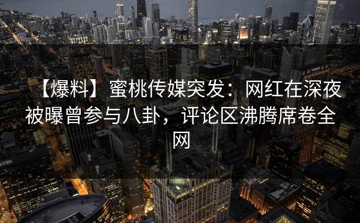 【爆料】蜜桃传媒突发：网红在深夜被曝曾参与八卦，评论区沸腾席卷全网