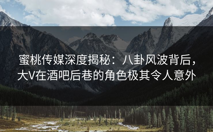 蜜桃传媒深度揭秘：八卦风波背后，大V在酒吧后巷的角色极其令人意外