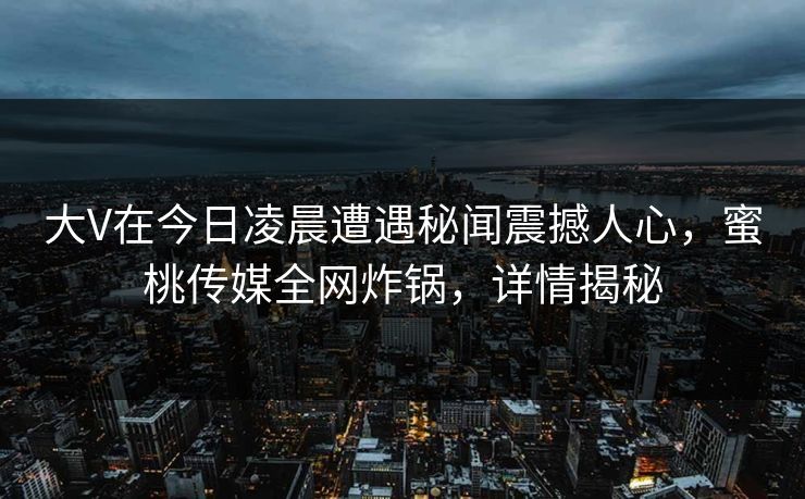 大V在今日凌晨遭遇秘闻震撼人心，蜜桃传媒全网炸锅，详情揭秘