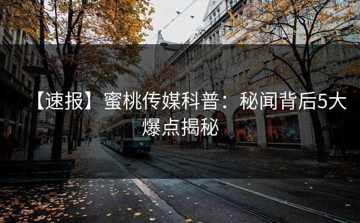 【速报】蜜桃传媒科普：秘闻背后5大爆点揭秘