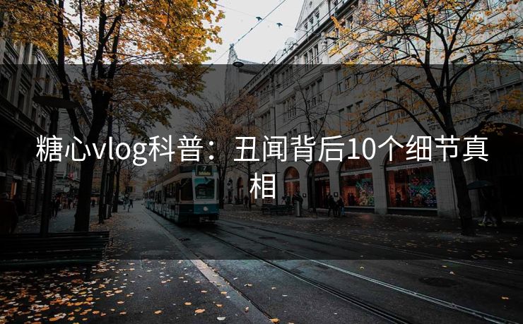 糖心vlog科普：丑闻背后10个细节真相