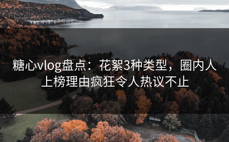 糖心vlog盘点：花絮3种类型，圈内人上榜理由疯狂令人热议不止