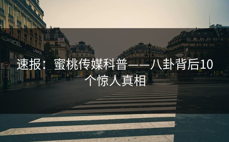 速报：蜜桃传媒科普——八卦背后10个惊人真相