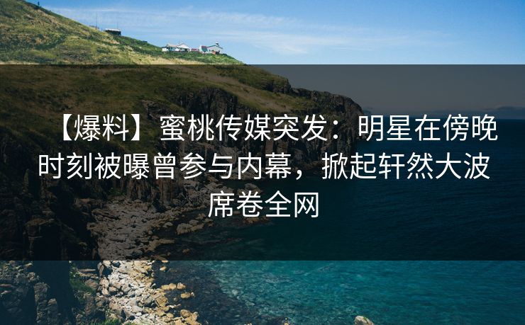 【爆料】蜜桃传媒突发：明星在傍晚时刻被曝曾参与内幕，掀起轩然大波席卷全网