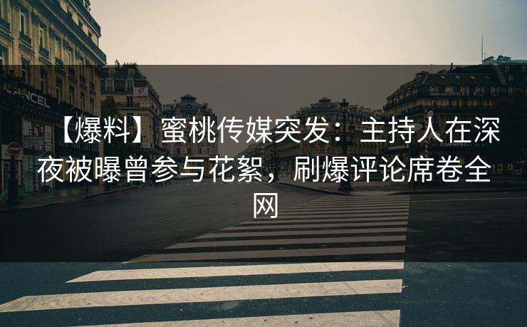 【爆料】蜜桃传媒突发：主持人在深夜被曝曾参与花絮，刷爆评论席卷全网