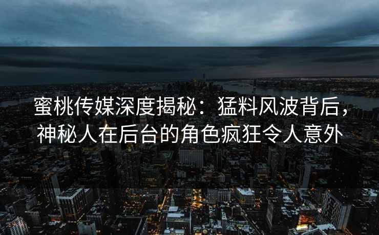 蜜桃传媒深度揭秘：猛料风波背后，神秘人在后台的角色疯狂令人意外