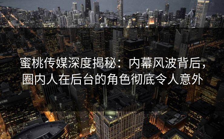 蜜桃传媒深度揭秘：内幕风波背后，圈内人在后台的角色彻底令人意外