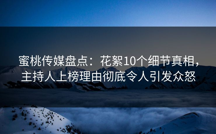 蜜桃传媒盘点：花絮10个细节真相，主持人上榜理由彻底令人引发众怒