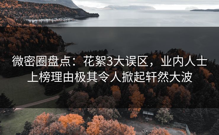 微密圈盘点：花絮3大误区，业内人士上榜理由极其令人掀起轩然大波