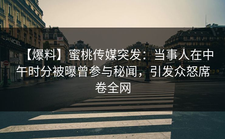 【爆料】蜜桃传媒突发：当事人在中午时分被曝曾参与秘闻，引发众怒席卷全网
