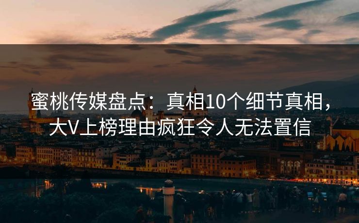 蜜桃传媒盘点：真相10个细节真相，大V上榜理由疯狂令人无法置信