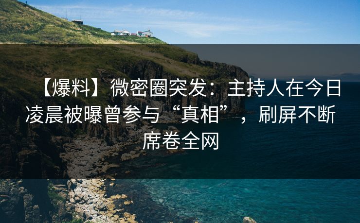 【爆料】微密圈突发：主持人在今日凌晨被曝曾参与“真相”，刷屏不断席卷全网