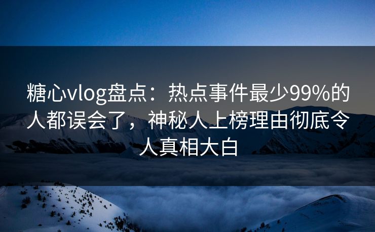 糖心vlog盘点：热点事件最少99%的人都误会了，神秘人上榜理由彻底令人真相大白