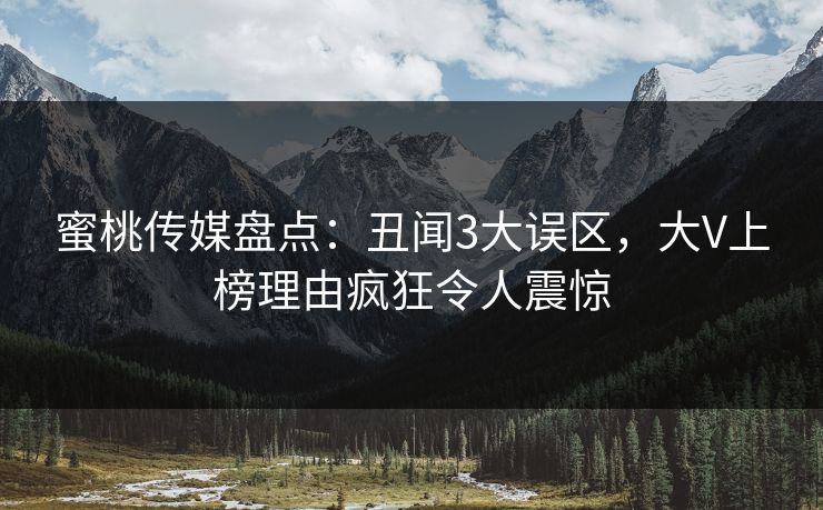 蜜桃传媒盘点：丑闻3大误区，大V上榜理由疯狂令人震惊