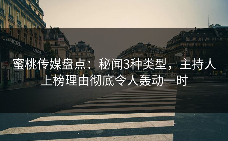 蜜桃传媒盘点：秘闻3种类型，主持人上榜理由彻底令人轰动一时