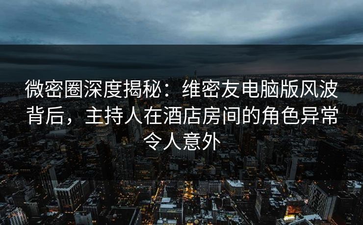 微密圈深度揭秘:维密友电脑版风波背后,主持人在酒店房间的角色异常令人意外 微密圈深度揭秘:维密友电脑版风波背后,主持人在酒店房间的角色异常令人意外