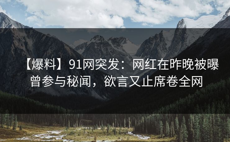 【爆料】91网突发：网红在昨晚被曝曾参与秘闻，欲言又止席卷全网