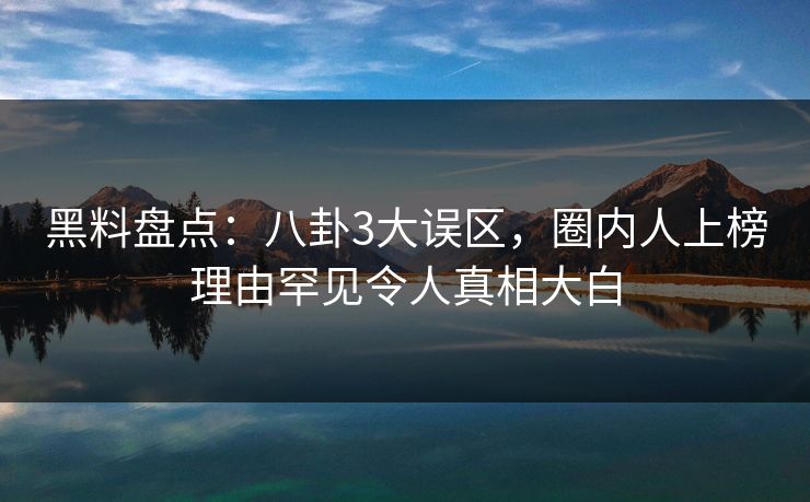 黑料盘点：八卦3大误区，圈内人上榜理由罕见令人真相大白