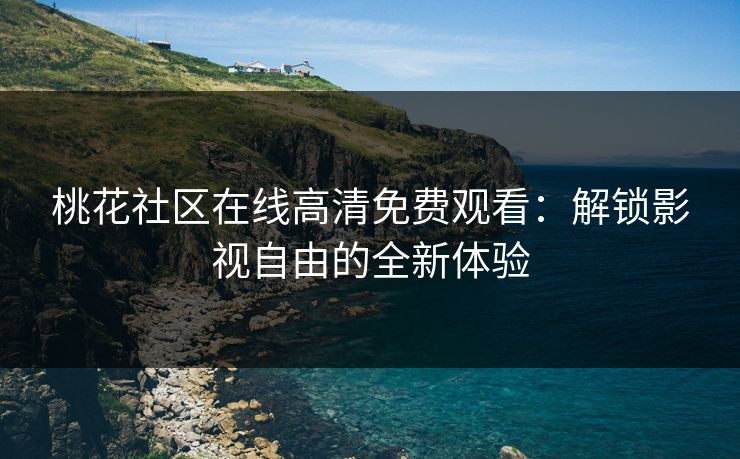 桃花社区在线高清免费观看：解锁影视自由的全新体验