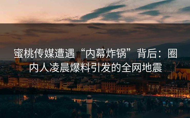 蜜桃传媒遭遇“内幕炸锅”背后：圈内人凌晨爆料引发的全网地震