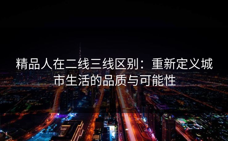 精品人在二线三线区别：重新定义城市生活的品质与可能性
