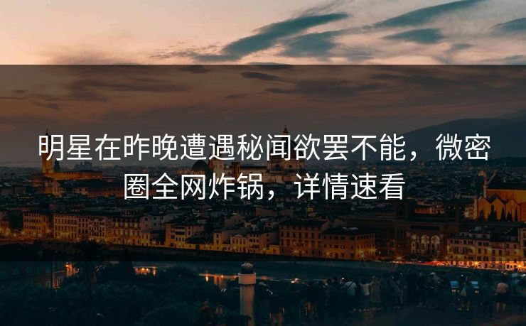 明星在昨晚遭遇秘闻欲罢不能，微密圈全网炸锅，详情速看