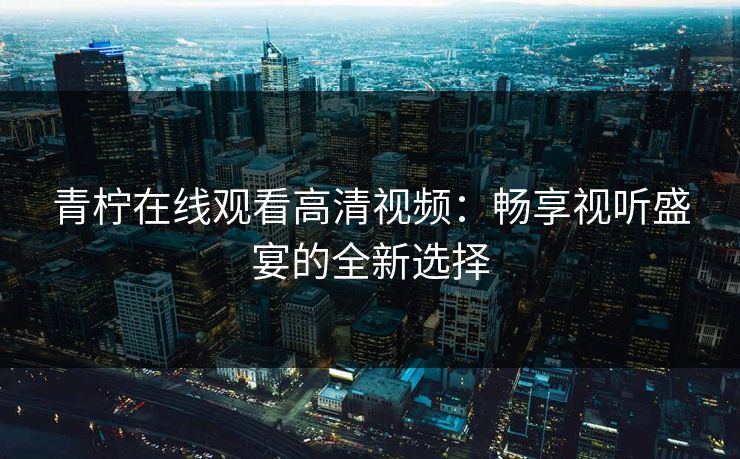 青柠在线观看高清视频：畅享视听盛宴的全新选择