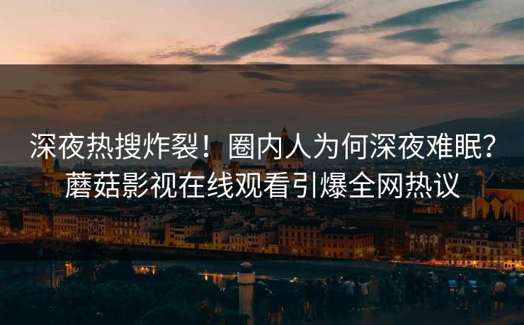 深夜热搜炸裂！圈内人为何深夜难眠？蘑菇影视在线观看引爆全网热议