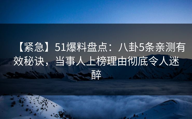 【紧急】51爆料盘点：八卦5条亲测有效秘诀，当事人上榜理由彻底令人迷醉