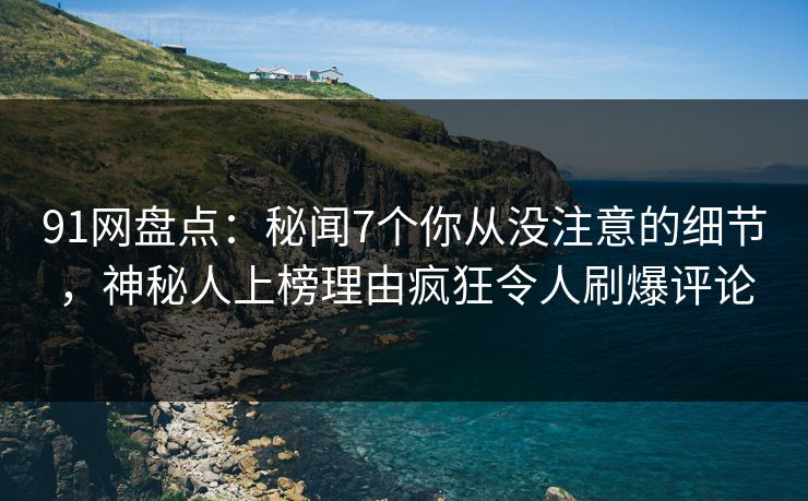 91网盘点：秘闻7个你从没注意的细节，神秘人上榜理由疯狂令人刷爆评论