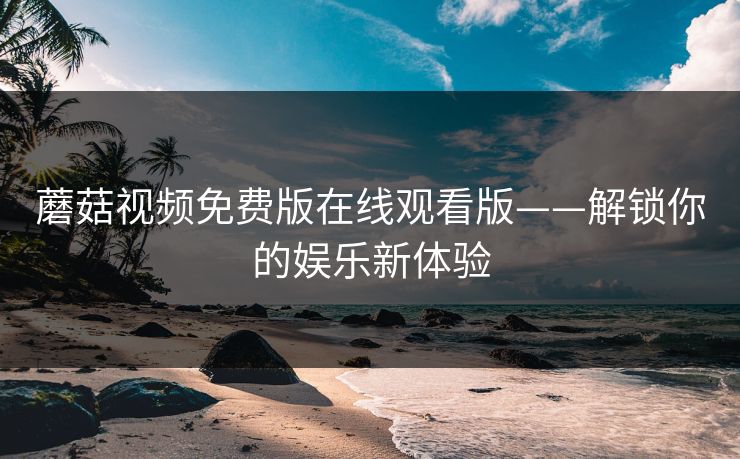 蘑菇视频免费版在线观看版——解锁你的娱乐新体验