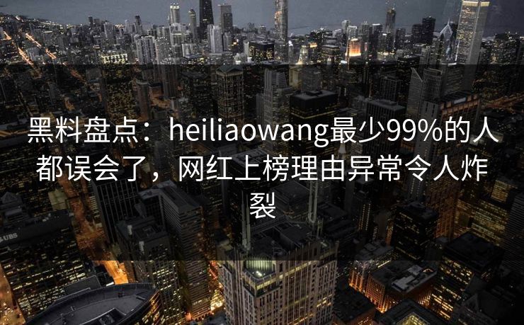 黑料盘点：heiliaowang最少99%的人都误会了，网红上榜理由异常令人炸裂