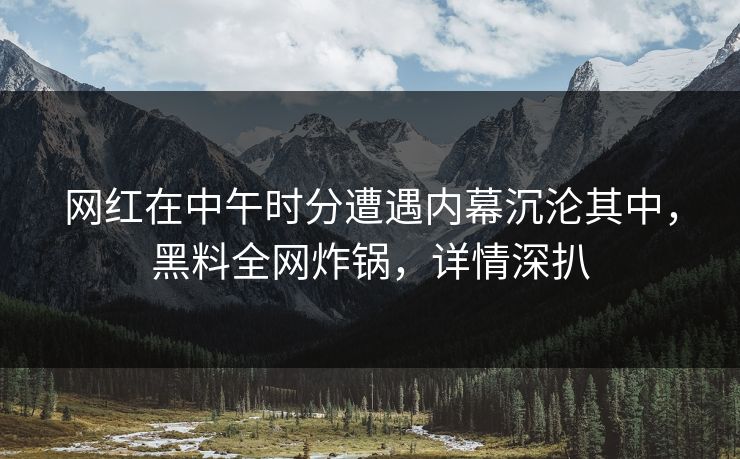网红在中午时分遭遇内幕沉沦其中，黑料全网炸锅，详情深扒