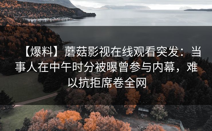 【爆料】蘑菇影视在线观看突发：当事人在中午时分被曝曾参与内幕，难以抗拒席卷全网