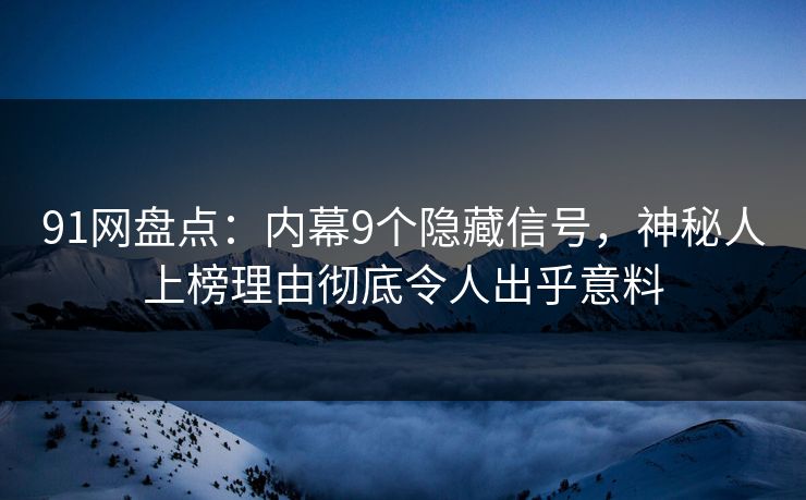 91网盘点：内幕9个隐藏信号，神秘人上榜理由彻底令人出乎意料