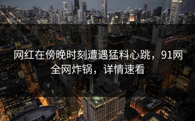 网红在傍晚时刻遭遇猛料心跳，91网全网炸锅，详情速看