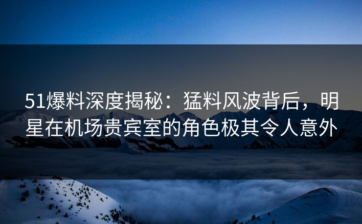 51爆料深度揭秘:猛料风波背后,明星在机场贵宾室的角色极其令人意外 51爆料深度揭秘:猛料风波背后,明星在机场贵宾室的角色极其令人意外