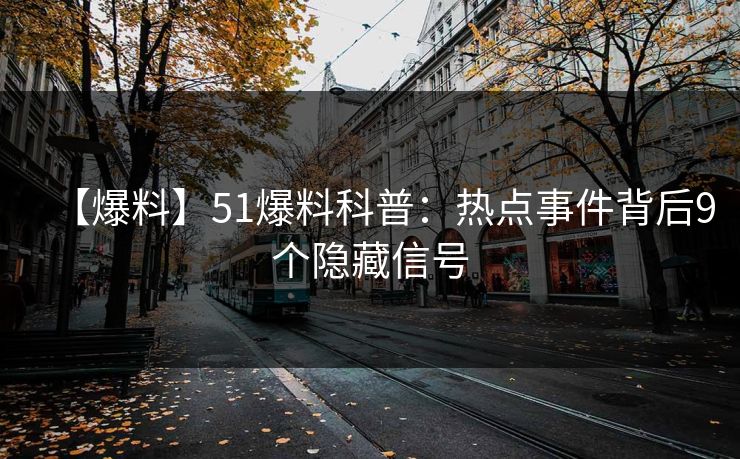 【爆料】51爆料科普：热点事件背后9个隐藏信号