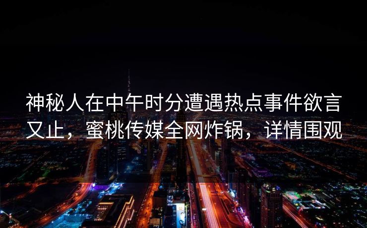 神秘人在中午时分遭遇热点事件欲言又止，蜜桃传媒全网炸锅，详情围观