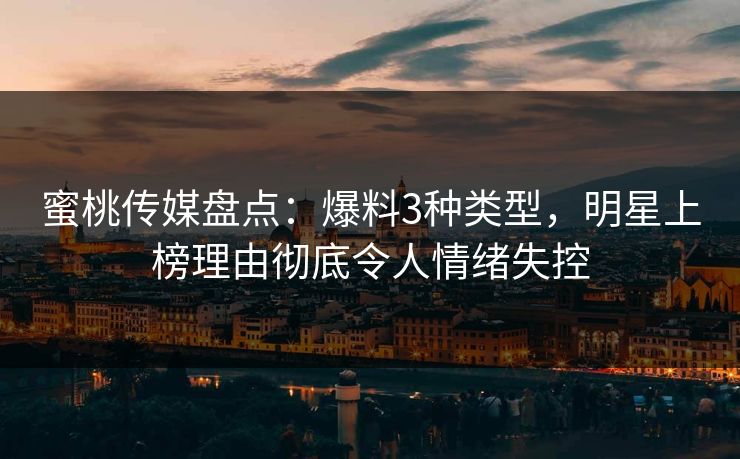 蜜桃传媒盘点：爆料3种类型，明星上榜理由彻底令人情绪失控