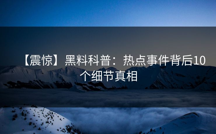 【震惊】黑料科普：热点事件背后10个细节真相