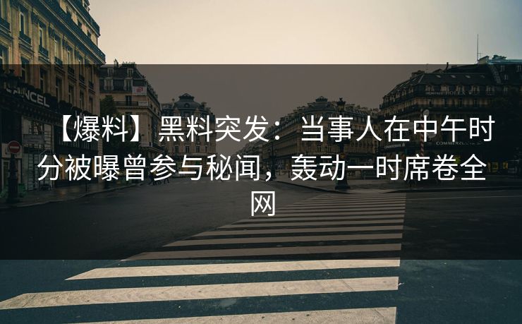 【爆料】黑料突发：当事人在中午时分被曝曾参与秘闻，轰动一时席卷全网
