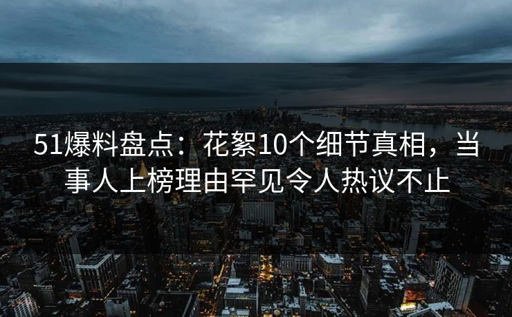 51爆料盘点：花絮10个细节真相，当事人上榜理由罕见令人热议不止
