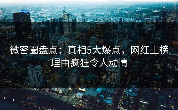 微密圈盘点：真相5大爆点，网红上榜理由疯狂令人动情