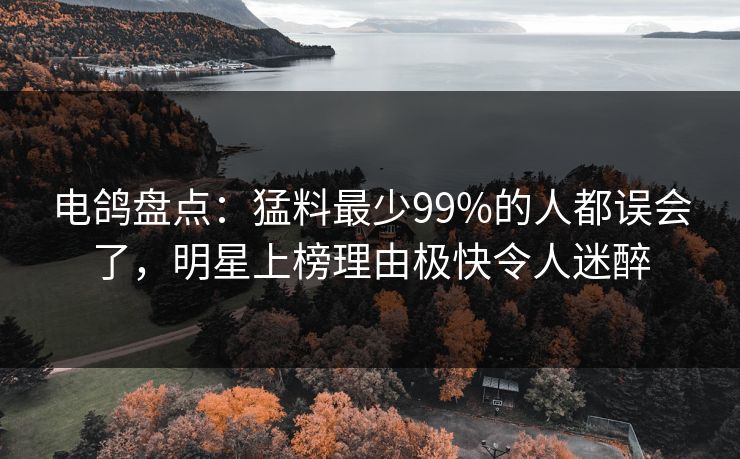电鸽盘点：猛料最少99%的人都误会了，明星上榜理由极快令人迷醉