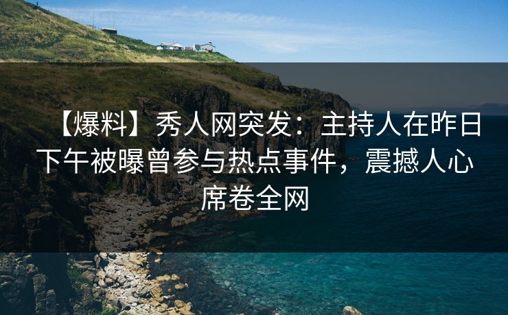 【爆料】秀人网突发：主持人在昨日下午被曝曾参与热点事件，震撼人心席卷全网