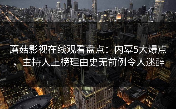 蘑菇影视在线观看盘点：内幕5大爆点，主持人上榜理由史无前例令人迷醉