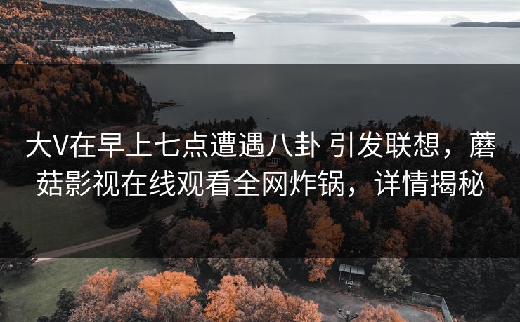 大V在早上七点遭遇八卦 引发联想，蘑菇影视在线观看全网炸锅，详情揭秘