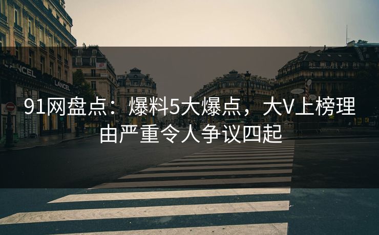 91网盘点：爆料5大爆点，大V上榜理由严重令人争议四起