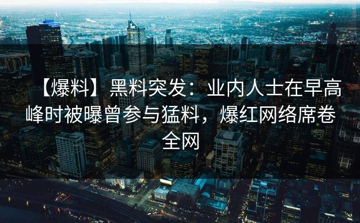 【爆料】黑料突发：业内人士在早高峰时被曝曾参与猛料，爆红网络席卷全网